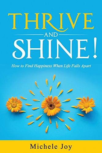 Thrive and Shine!: How to Find Happiness When Life Falls Apart Michele Joy