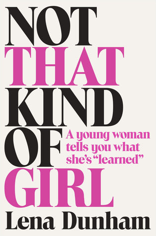 Dunham, Lena - Not That Kind of Girl: A Young Woman Tells You What She's "Learned"